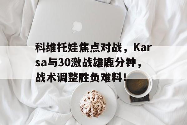 包含科维托娃焦点对战，Karsa与30激战雄鹿分钟，战术调整胜负难料！的词条-开元在线入口