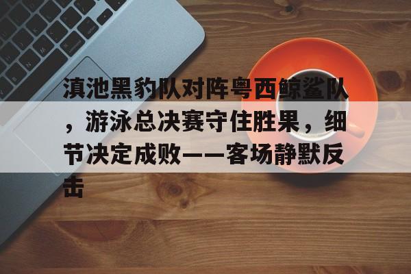 包含滇池黑豹队对阵粤西鲸鲨队，游泳总决赛守住胜果，细节决定成败——客场静默反击的词条-开元娱乐入口