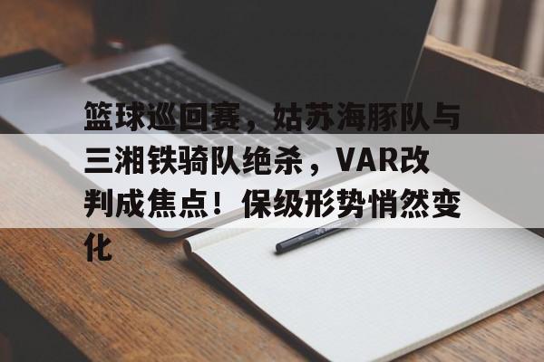 包含篮球巡回赛，姑苏海豚队与三湘铁骑队绝杀，VAR改判成焦点！保级形势悄然变化的词条-开元体育电竞